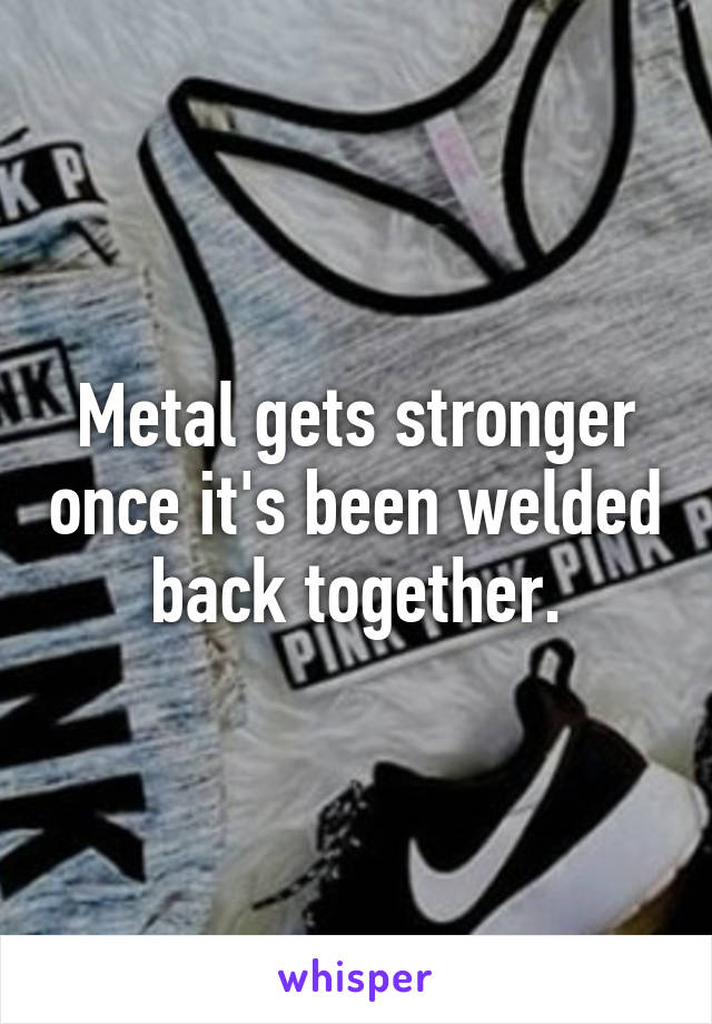 Metal gets stronger once it's been welded back together.