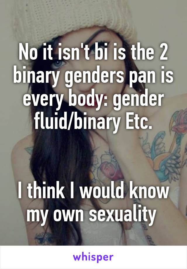 No it isn't bi is the 2 binary genders pan is every body: gender fluid/binary Etc.


I think I would know my own sexuality 