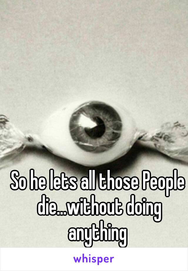 So he lets all those People die...without doing anything 