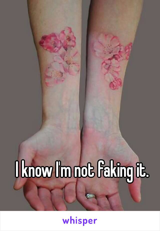 I know I'm not faking it. 