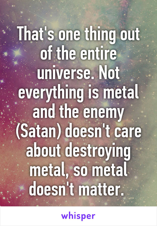 That's one thing out of the entire universe. Not everything is metal and the enemy (Satan) doesn't care about destroying metal, so metal doesn't matter. 