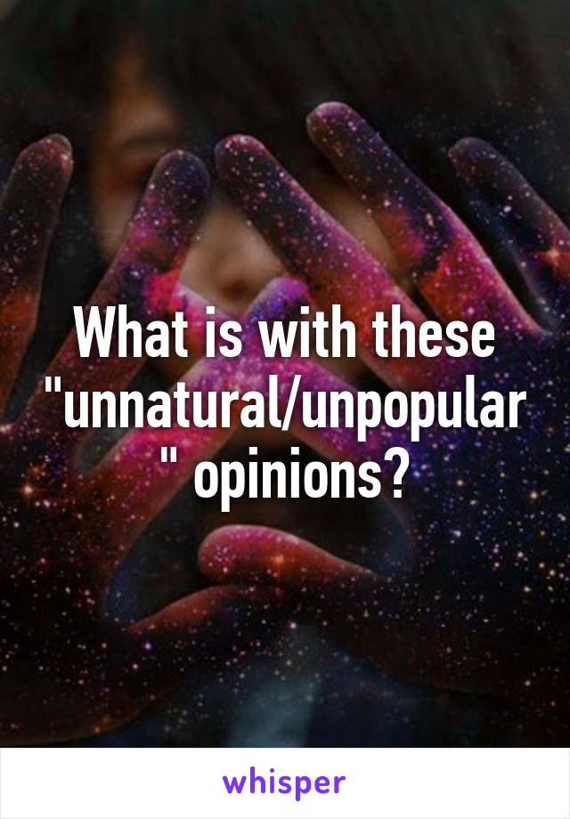 What is with these "unnatural/unpopular" opinions?