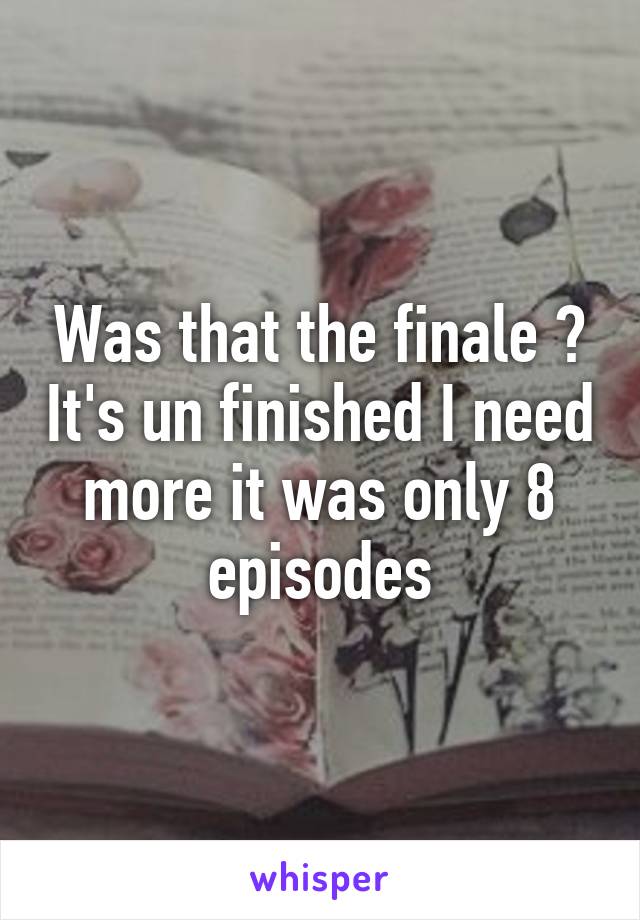 Was that the finale ? It's un finished I need more it was only 8 episodes