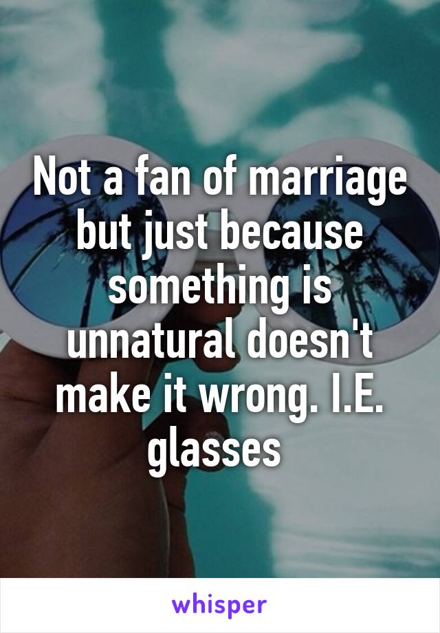 Not a fan of marriage but just because something is unnatural doesn't make it wrong. I.E. glasses 