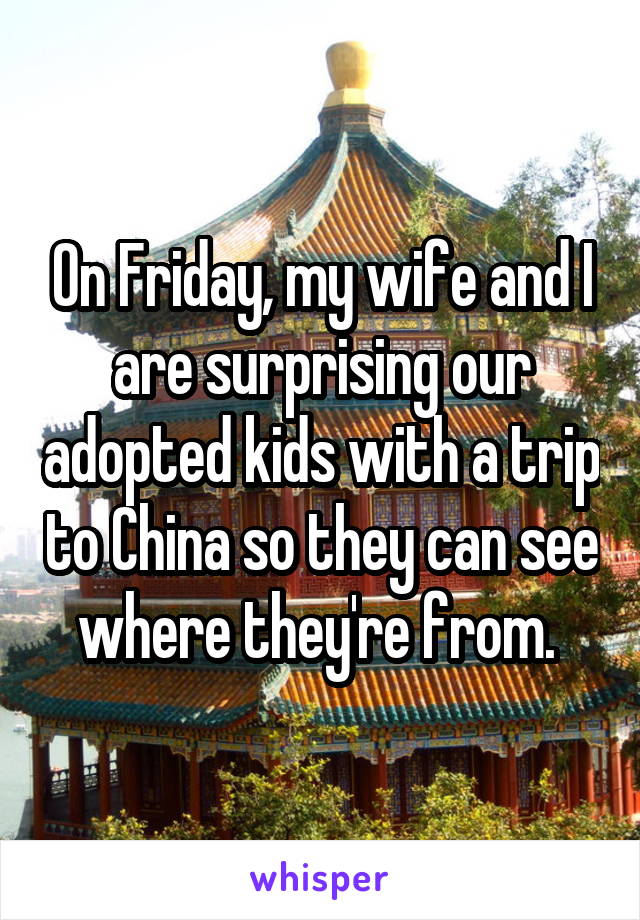 On Friday, my wife and I are surprising our adopted kids with a trip to China so they can see where they're from. 
