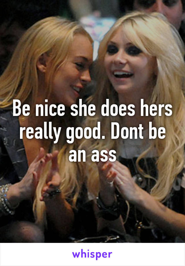 Be nice she does hers really good. Dont be an ass