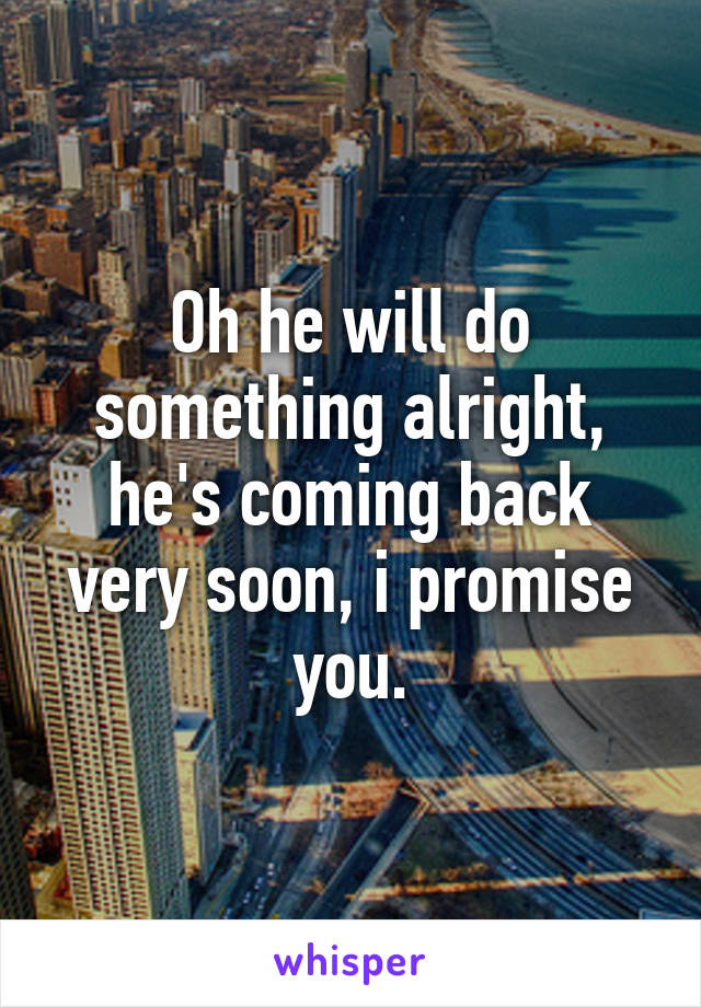 Oh he will do something alright, he's coming back very soon, i promise you.