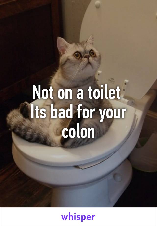 Not on a toilet 
Its bad for your colon