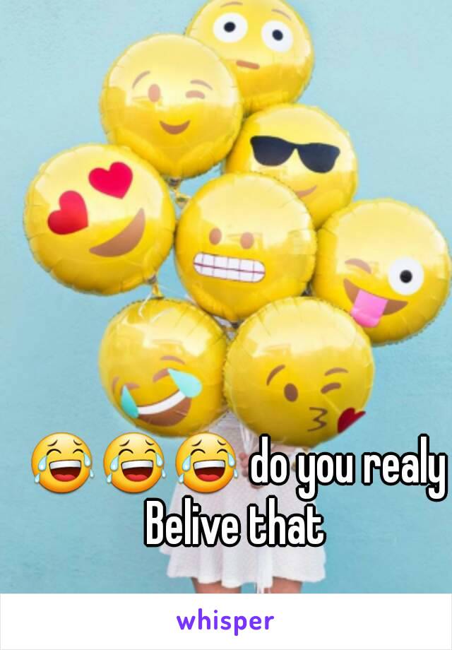 😂😂😂 do you realy Belive that 