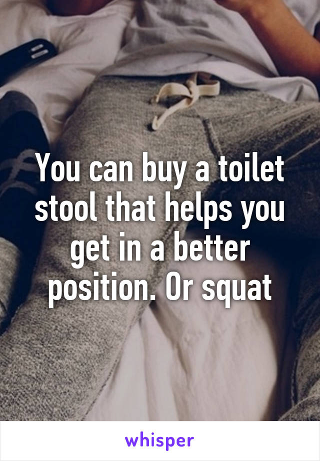 You can buy a toilet stool that helps you get in a better position. Or squat