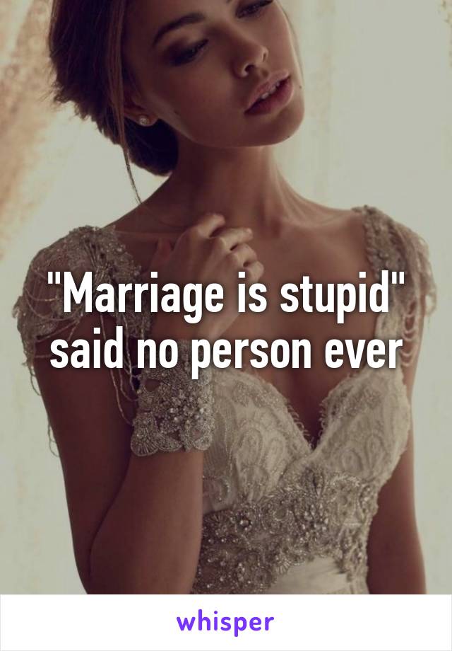 "Marriage is stupid" said no person ever