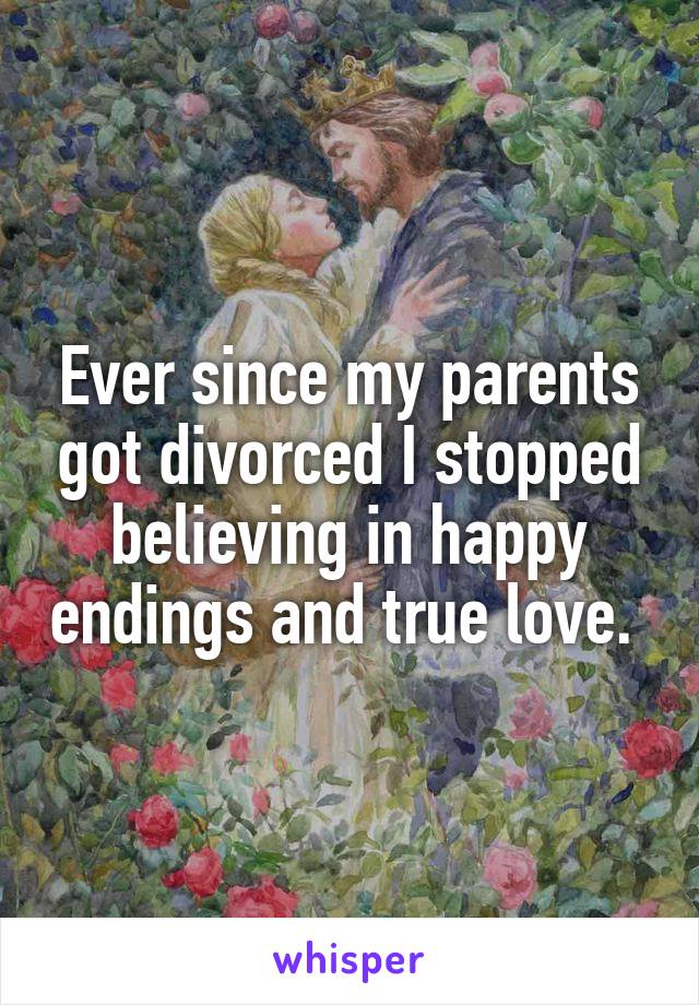 Ever since my parents got divorced I stopped believing in happy endings and true love. 