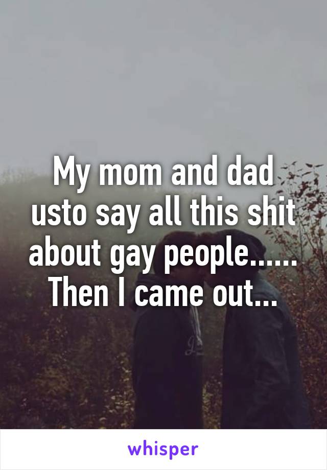 My mom and dad usto say all this shit about gay people......
Then I came out...