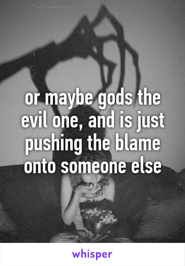 or maybe gods the evil one, and is just pushing the blame onto someone else