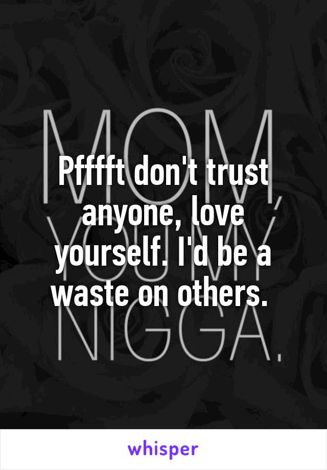 Pfffft don't trust anyone, love yourself. I'd be a waste on others. 