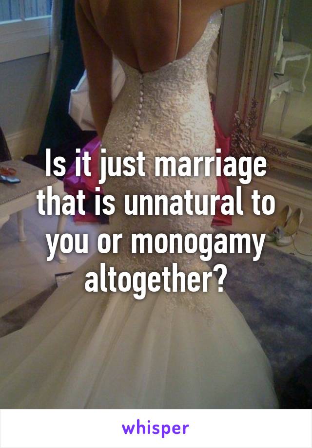 Is it just marriage that is unnatural to you or monogamy altogether?