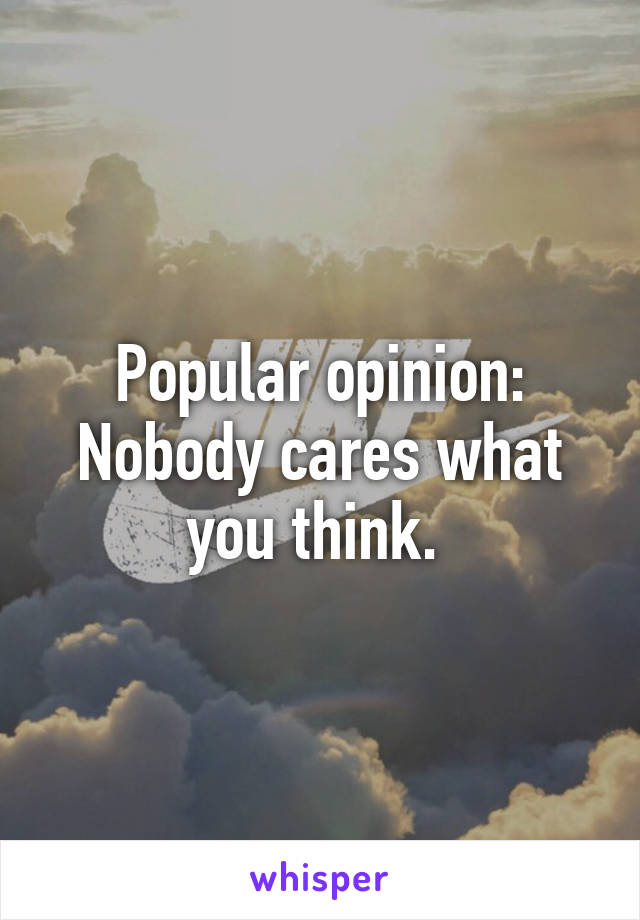 Popular opinion: Nobody cares what you think. 