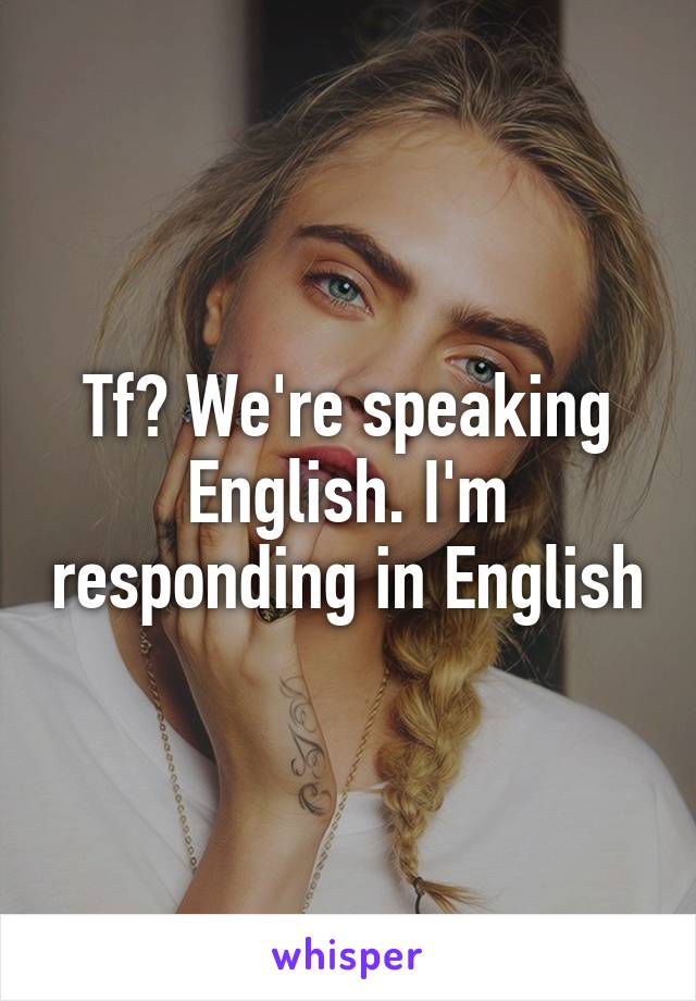 Tf? We're speaking English. I'm responding in English