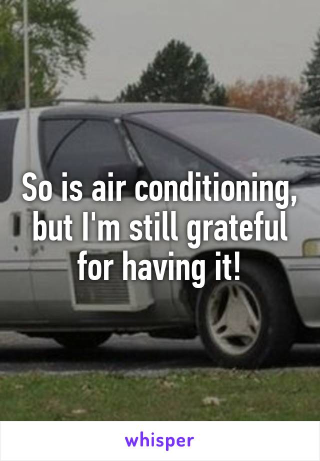 So is air conditioning, but I'm still grateful for having it!