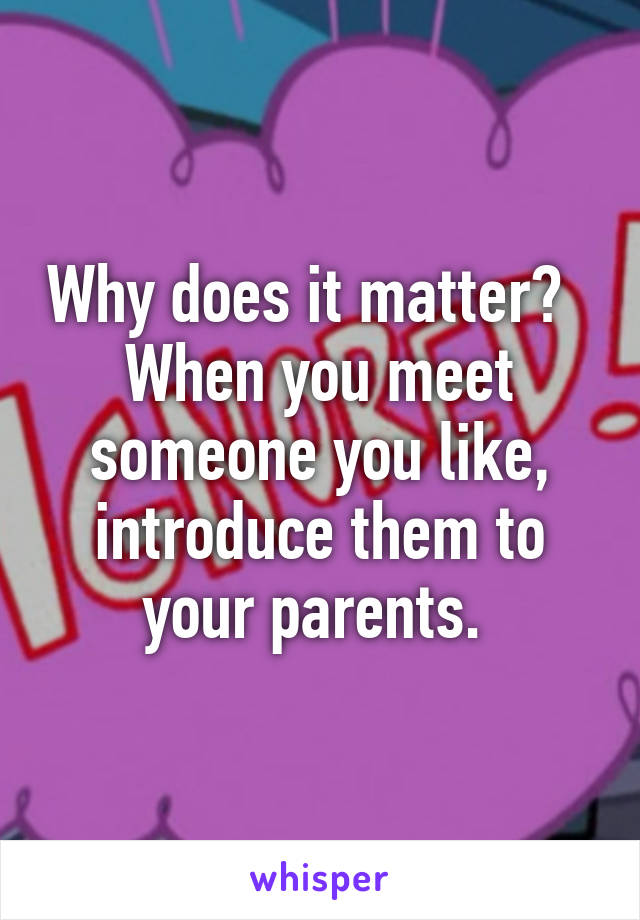 Why does it matter?   When you meet someone you like, introduce them to your parents. 