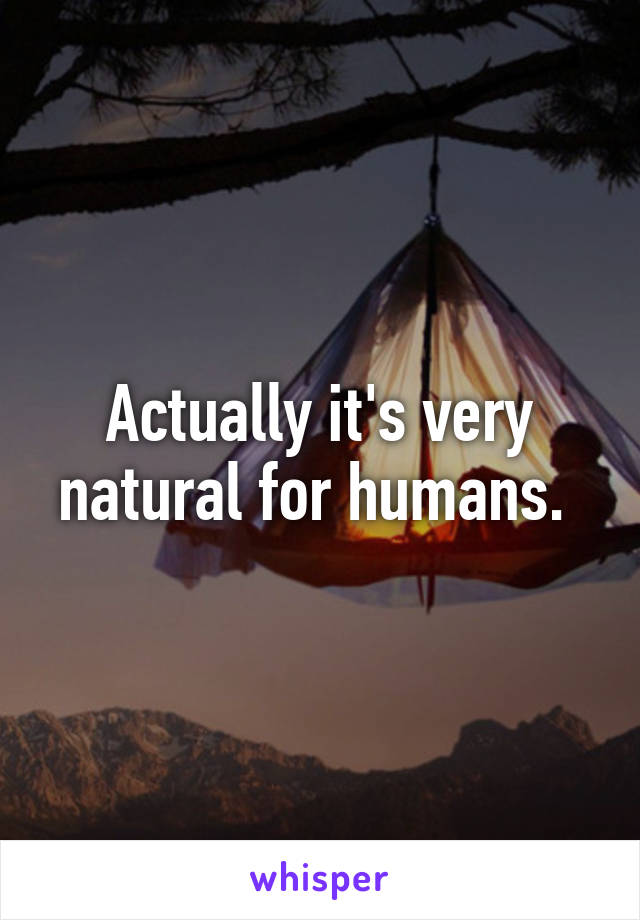 Actually it's very natural for humans. 