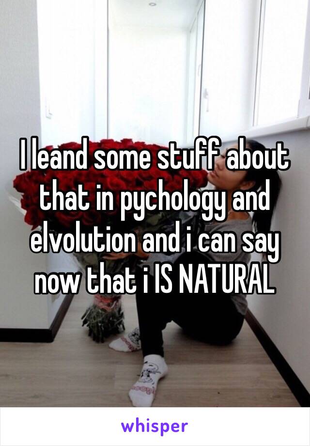 I leand some stuff about that in pychology and elvolution and i can say now that i IS NATURAL