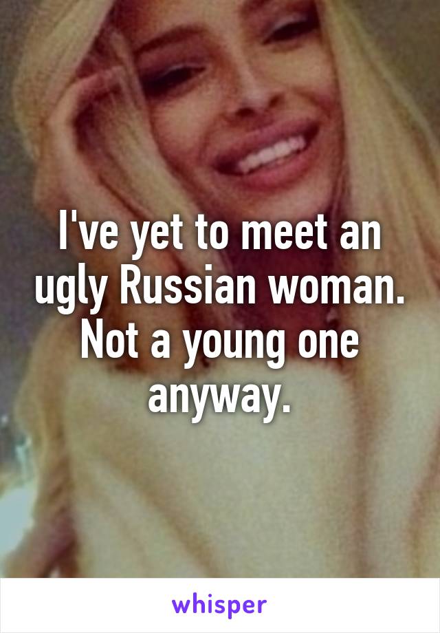 I've yet to meet an ugly Russian woman. Not a young one anyway.