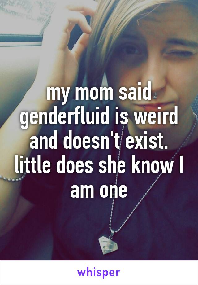 my mom said genderfluid is weird and doesn't exist. little does she know I am one