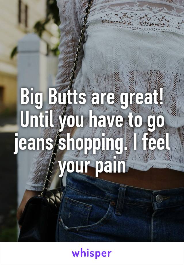 Big Butts are great! Until you have to go jeans shopping. I feel your pain