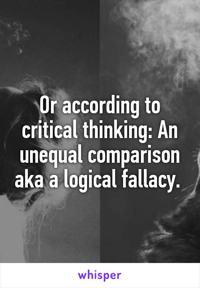 Or according to critical thinking: An unequal comparison aka a logical fallacy. 