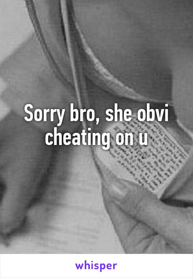 Sorry bro, she obvi cheating on u
