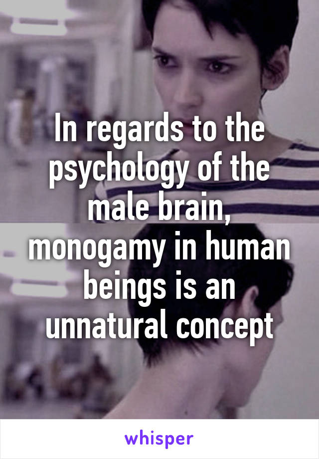 In regards to the psychology of the male brain, monogamy in human beings is an unnatural concept