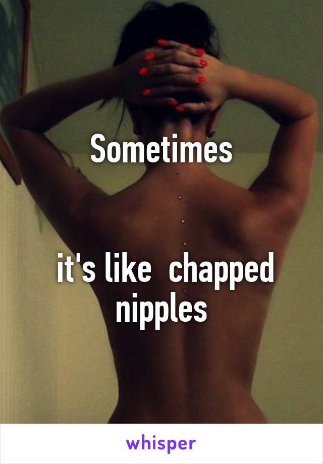 Sometimes


 it's like  chapped nipples