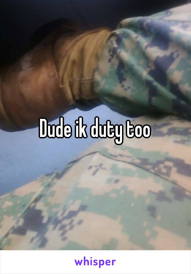 Dude ik duty too