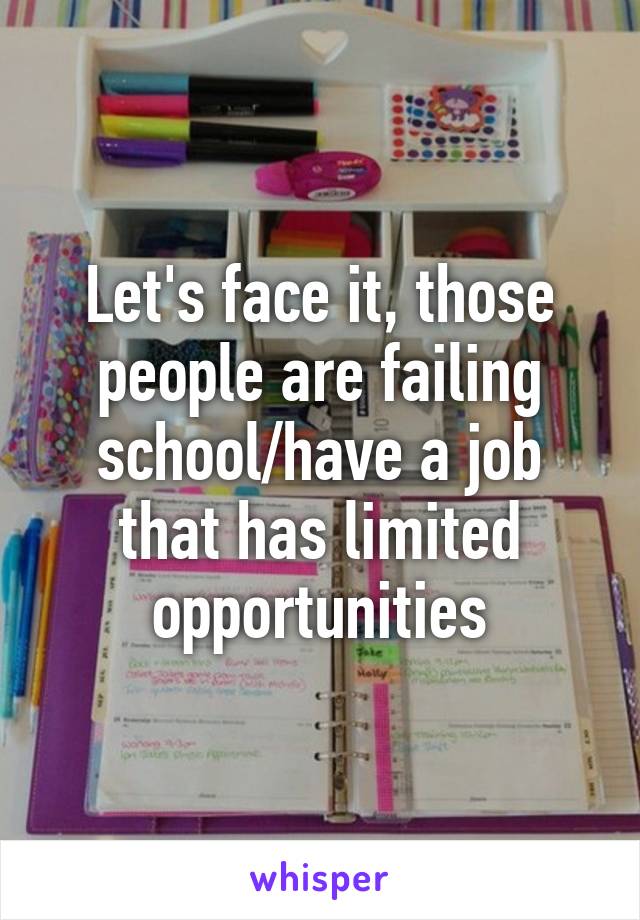 Let's face it, those people are failing school/have a job that has limited opportunities