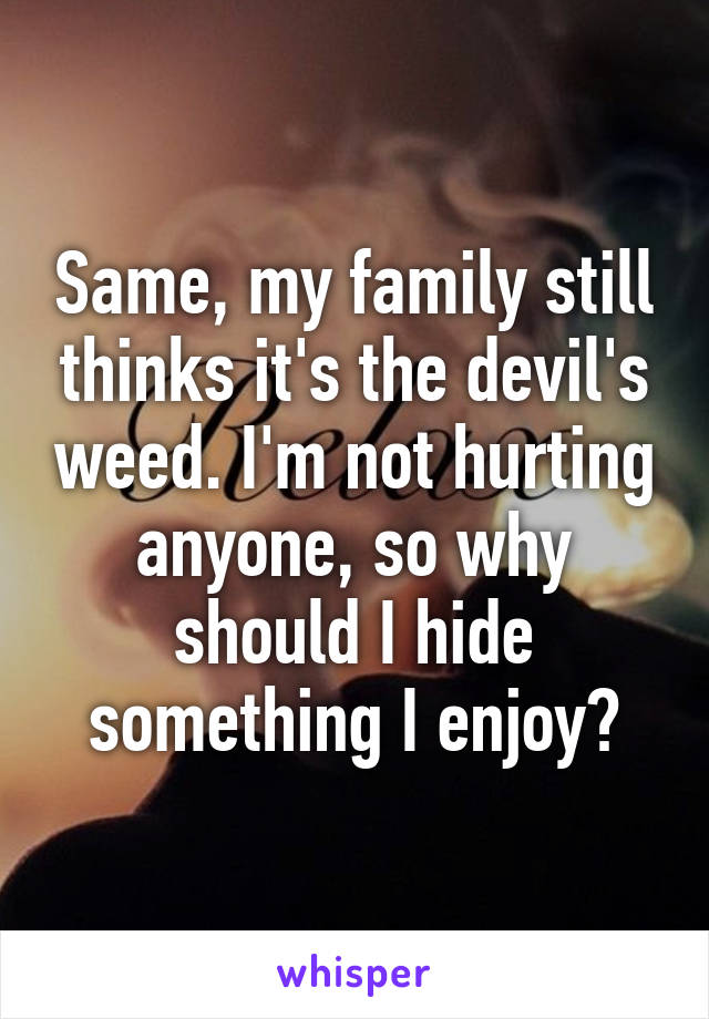 Same, my family still thinks it's the devil's weed. I'm not hurting anyone, so why should I hide something I enjoy?