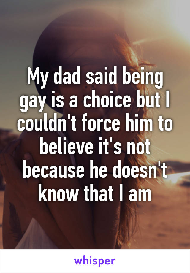 My dad said being gay is a choice but I couldn't force him to believe it's not because he doesn't know that I am