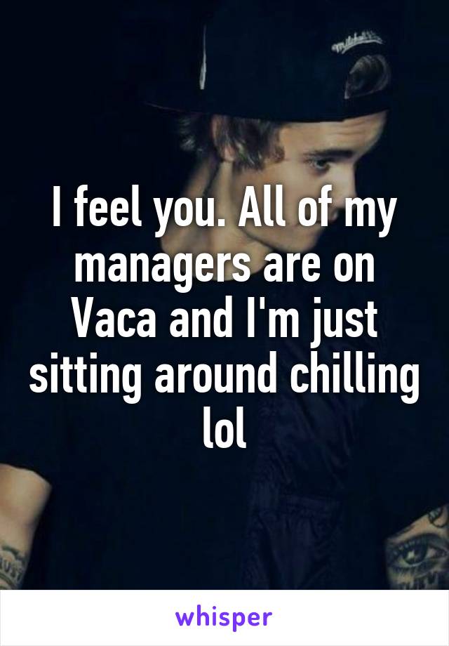 I feel you. All of my managers are on Vaca and I'm just sitting around chilling lol