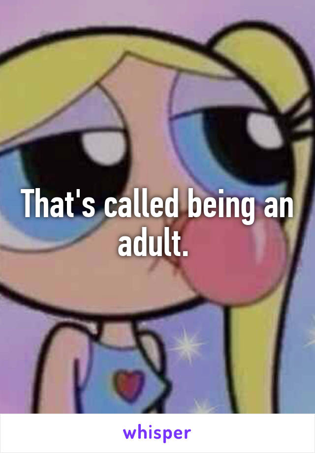 That's called being an adult. 