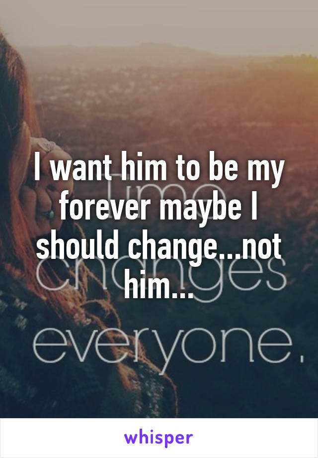 I want him to be my forever maybe I should change...not him...