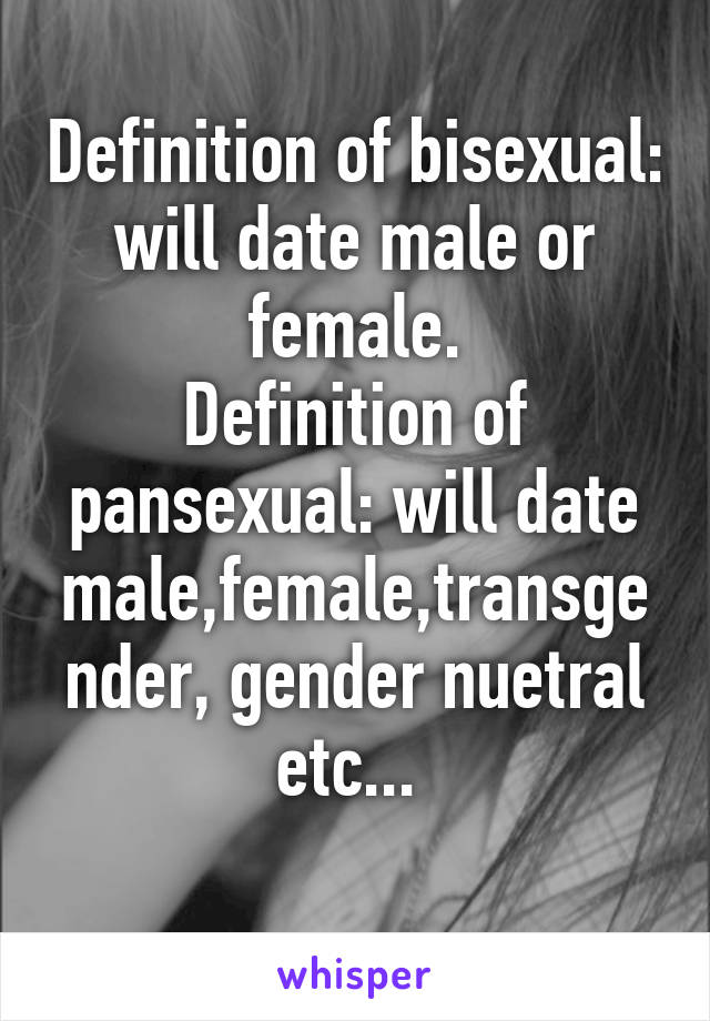 Definition of bisexual: will date male or female.
Definition of pansexual: will date male,female,transgender, gender nuetral etc... 
