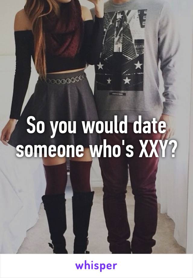 So you would date someone who's XXY?