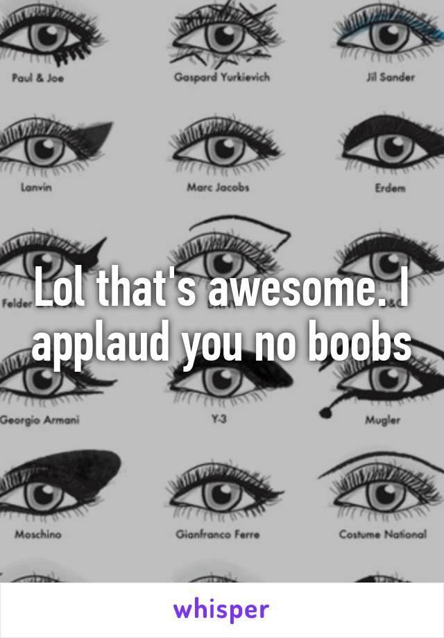 Lol that's awesome. I applaud you no boobs