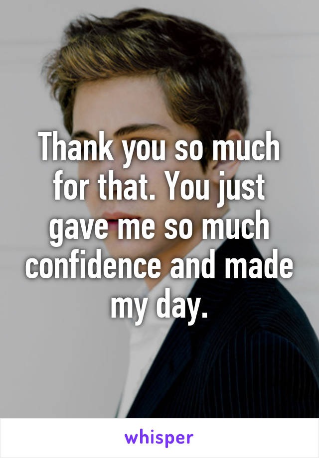 Thank you so much for that. You just gave me so much confidence and made my day.