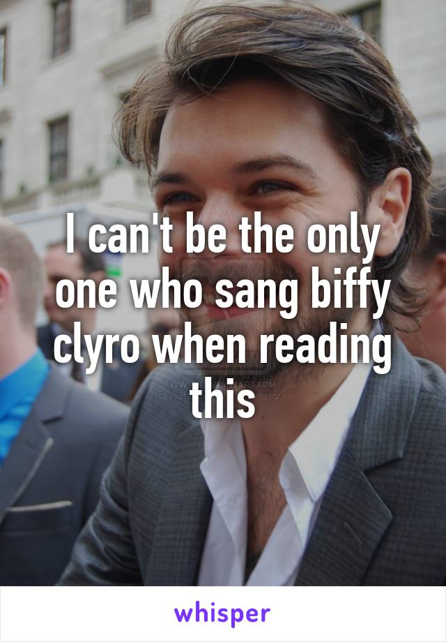 I can't be the only one who sang biffy clyro when reading this