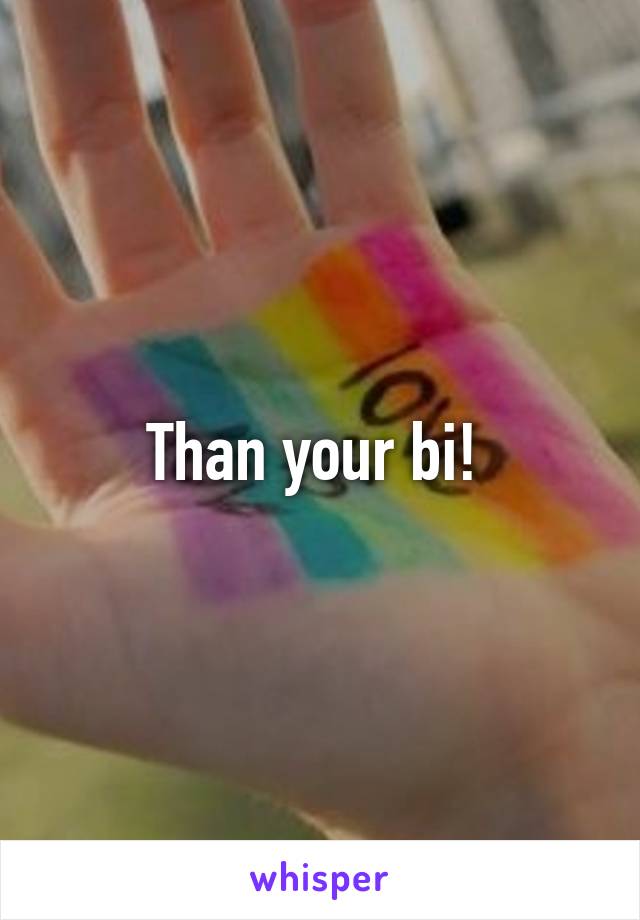 Than your bi! 