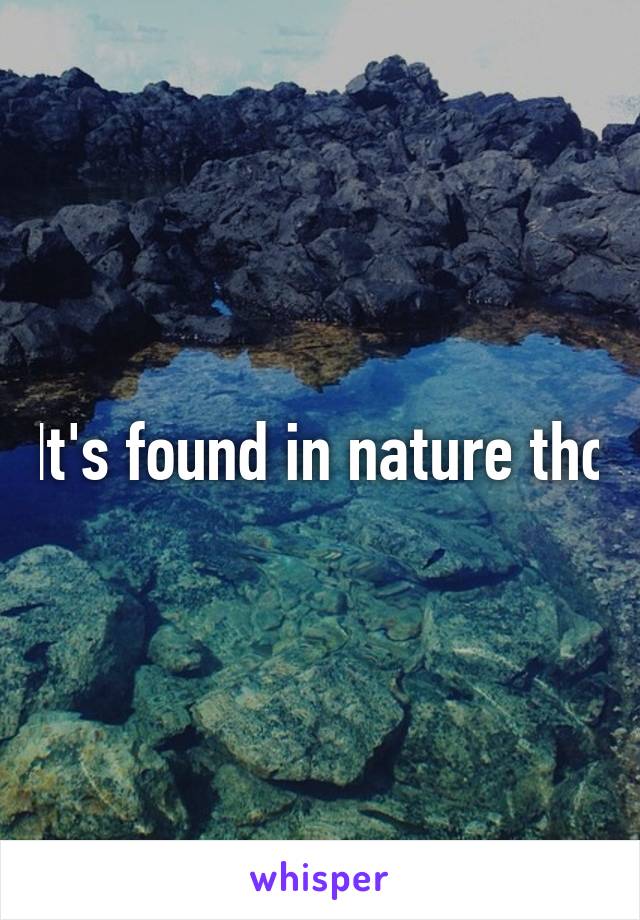 It's found in nature tho