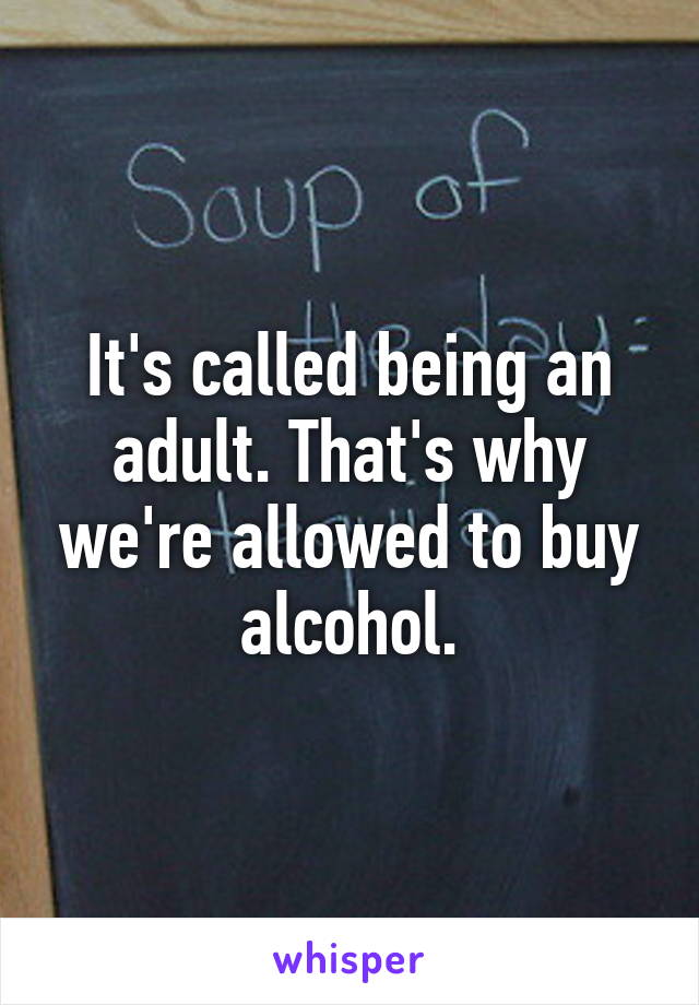 It's called being an adult. That's why we're allowed to buy alcohol.