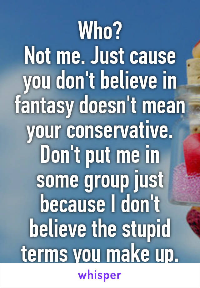 Who?
Not me. Just cause you don't believe in fantasy doesn't mean your conservative.
Don't put me in some group just because I don't believe the stupid terms you make up.