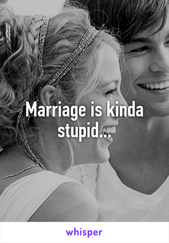 Marriage is kinda stupid...